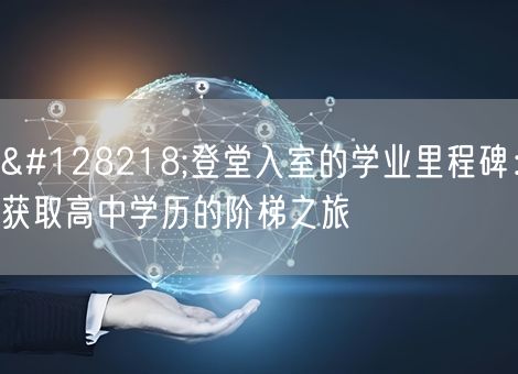 📚登堂入室的学业里程碑:获取高中学历的阶梯之旅 📚登堂入室的学业里程碑:获取高中学历的阶梯之旅