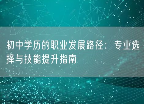 初中学历的职业发展路径：专业选择与技能提升指南