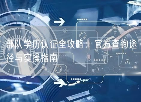 部队学历认证全攻略：官方查询途径与实操指南