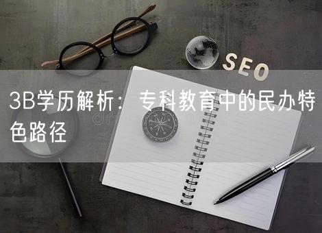 3B学历解析:专科教育中的民办特色路径 3B学历解析:专科教育中的民办特色路径