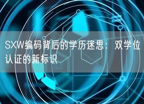 SXW编码背后的学历迷思：双学位认证的新标识