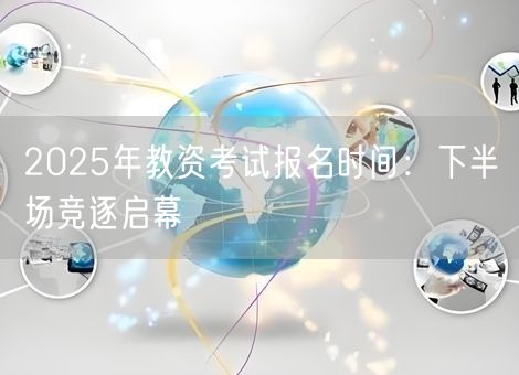 2025年教资考试报名时间:下半场竞逐启幕 2025年教资考试报名时间:下半场竞逐启幕