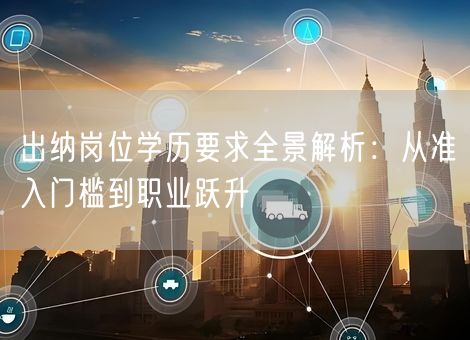 出纳岗位学历要求全景解析:从准入门槛到职业跃升 出纳岗位学历要求全景解析:从准入门槛到职业跃升