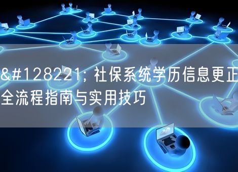 📝 社保系统学历信息更正全流程指南与实用技巧