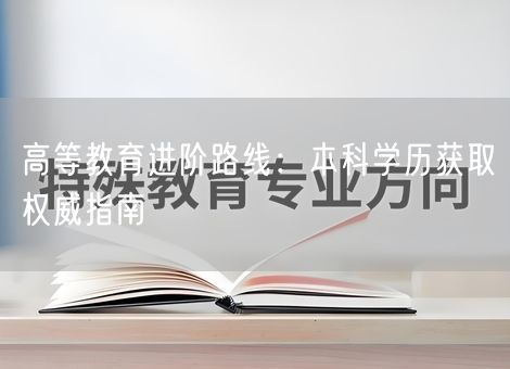 高等教育进阶路线：本科学历获取权威指南