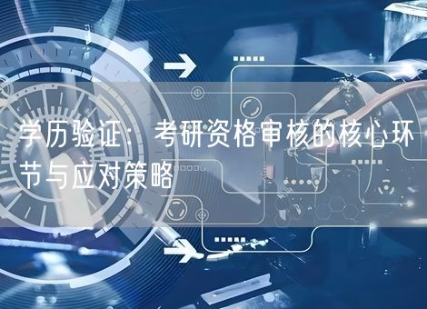 学历验证：考研资格审核的核心环节与应对策略