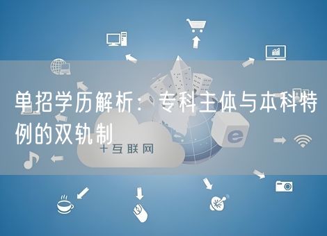 单招学历解析:专科主体与本科特例的双轨制 单招学历解析:专科主体与本科特例的双轨制