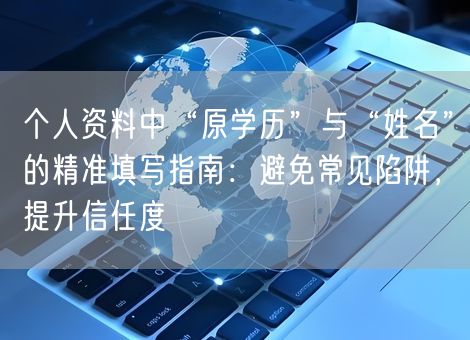 个人资料中“原学历”与“姓名”的精准填写指南：避免常见陷阱，提升信任度
