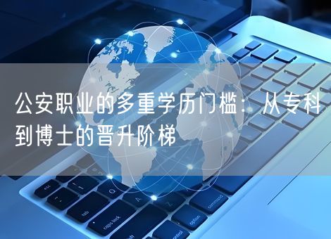 公安职业的多重学历门槛:从专科到博士的晋升阶梯 公安职业的多重学历门槛:从专科到博士的晋升阶梯