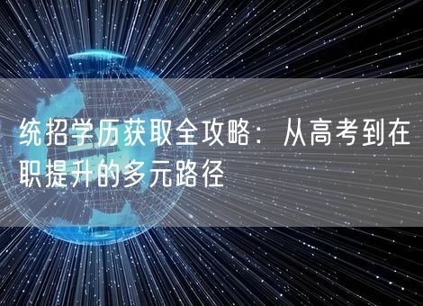 统招学历获取全攻略：从高考到在职提升的多元路径
