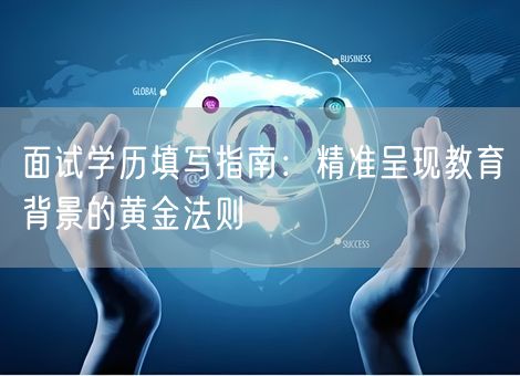 面试学历填写指南：精准呈现教育背景的黄金法则