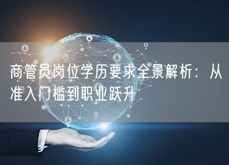 商管员岗位学历要求全景解析：从准入门槛到职业跃升