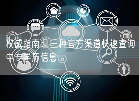 权威指南:三种官方渠道快速查询中专学历信息 权威指南:三种官方渠道快速查询中专学历信息