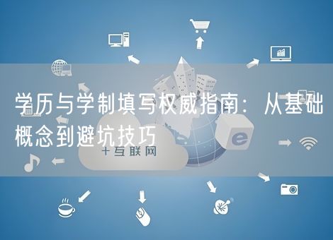 学历与学制填写权威指南：从基础概念到避坑技巧