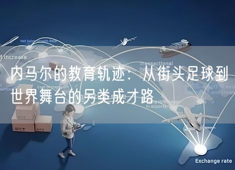内马尔的教育轨迹:从街头足球到世界舞台的另类成才路 内马尔的教育轨迹:从街头足球到世界舞台的另类成才路