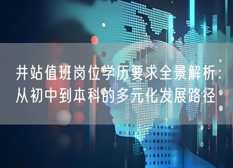 井站值班岗位学历要求全景解析:从初中到本科的多元化发展路径 井站值班岗位学历要求全景解析:从初中到本科的多元化发展路径