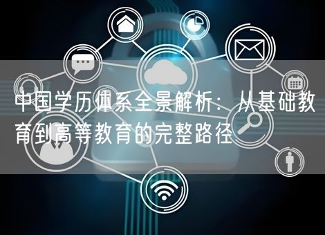 中国学历体系全景解析：从基础教育到高等教育的完整路径