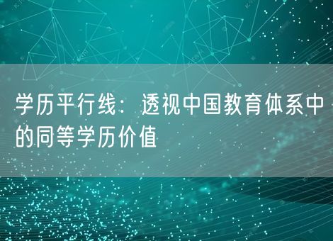 学历平行线:透视中国教育体系中的同等学历价值 学历平行线:透视中国教育体系中的同等学历价值