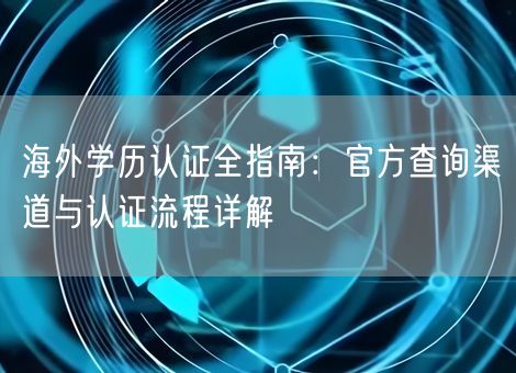 海外学历认证全指南:官方查询渠道与认证流程详解 海外学历认证全指南:官方查询渠道与认证流程详解