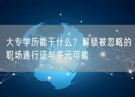大专学历能干什么?解锁被忽略的职场通行证与多元可能 大专学历能干什么?解锁被忽略的职场通行证与多元可能
