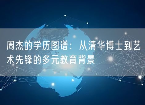 周杰的学历图谱:从清华博士到艺术先锋的多元教育背景 周杰的学历图谱:从清华博士到艺术先锋的多元教育背景