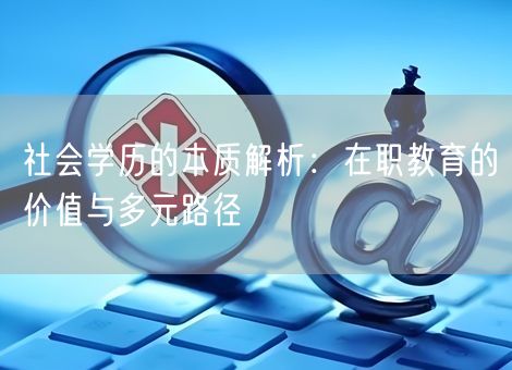 社会学历的本质解析：在职教育的价值与多元路径
