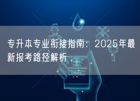 专升本专业衔接指南:2025年最新报考路径解析 专升本专业衔接指南:2025年最新报考路径解析