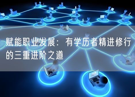 赋能职业发展:有学历者精进修行的三重进阶之道 赋能职业发展:有学历者精进修行的三重进阶之道