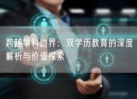 跨越学科边界:双学历教育的深度解析与价值探索 跨越学科边界:双学历教育的深度解析与价值探索