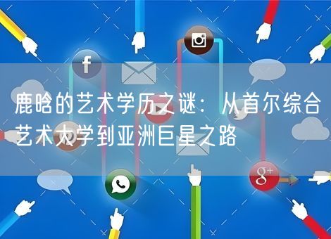 鹿晗的艺术学历之谜:从首尔综合艺术大学到亚洲巨星之路 鹿晗的艺术学历之谜:从首尔综合艺术大学到亚洲巨星之路