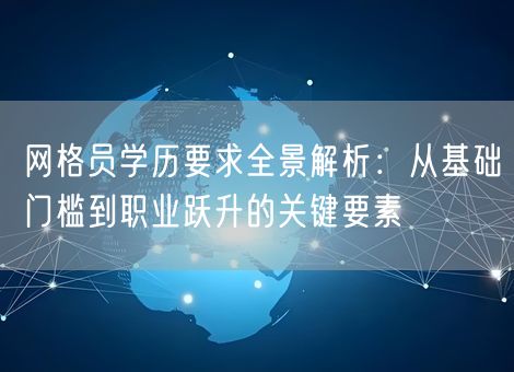 网格员学历要求全景解析:从基础门槛到职业跃升的关键要素 网格员学历要求全景解析:从基础门槛到职业跃升的关键要素