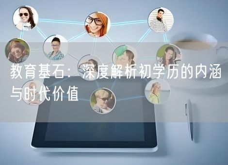 教育基石:深度解析初学历的内涵与时代价值 教育基石:深度解析初学历的内涵与时代价值