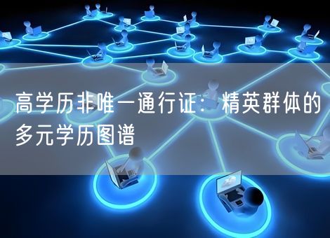 高学历非唯一通行证：精英群体的多元学历图谱