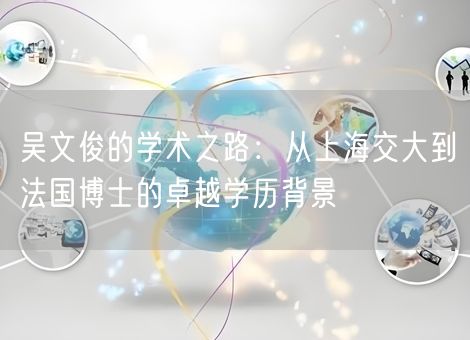 吴文俊的学术之路：从上海交大到法国博士的卓越学历背景