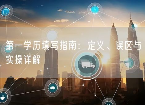 第一学历填写指南:定义、误区与实操详解 第一学历填写指南:定义、误区与实操详解