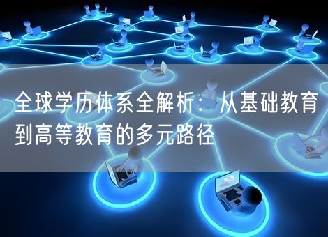 全球学历体系全解析：从基础教育到高等教育的多元路径