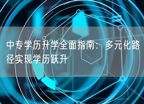 中专学历升学全面指南：多元化路径实现学历跃升