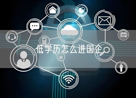 低学历怎么进国企 低学历怎么进国企