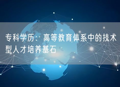 专科学历：高等教育体系中的技术型人才培养基石