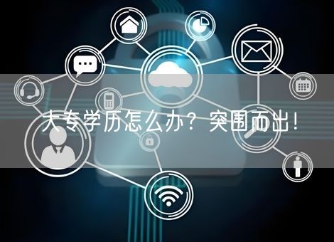 大专学历怎么办？突围而出！