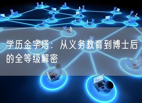 学历金字塔：从义务教育到博士后的全等级解密