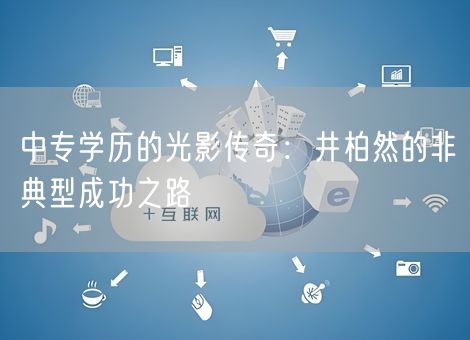 中专学历的光影传奇：井柏然的非典型成功之路