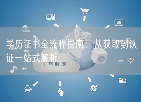 学历证书全流程指南:从获取到认证一站式解析 学历证书全流程指南:从获取到认证一站式解析