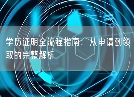 学历证明全流程指南：从申请到领取的完整解析