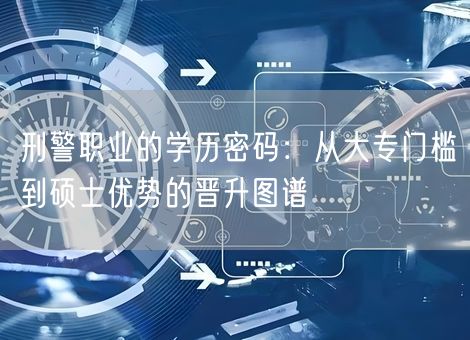 刑警职业的学历密码：从大专门槛到硕士优势的晋升图谱