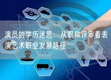 演员的学历迷思:从职称评审看表演艺术职业发展路径 演员的学历迷思:从职称评审看表演艺术职业发展路径