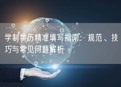 学制学历精准填写指南:规范、技巧与常见问题解析 学制学历精准填写指南:规范、技巧与常见问题解析