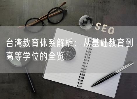 台湾教育体系解析:从基础教育到高等学位的全览 台湾教育体系解析:从基础教育到高等学位的全览