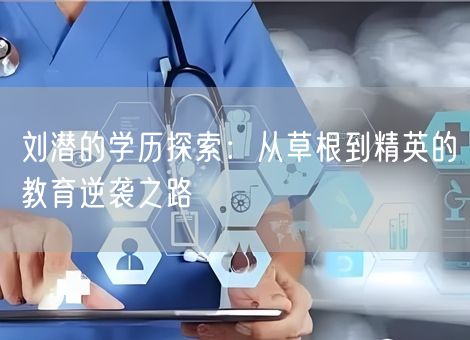 刘潜的学历探索:从草根到精英的教育逆袭之路 刘潜的学历探索:从草根到精英的教育逆袭之路