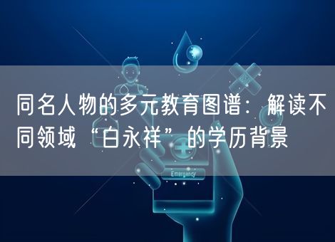 同名人物的多元教育图谱：解读不同领域“白永祥”的学历背景